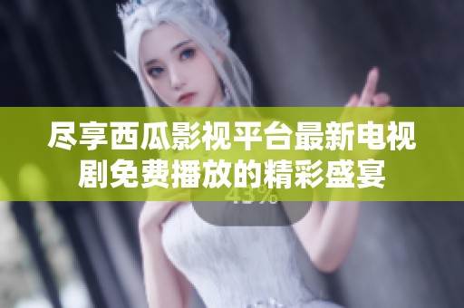 尽享西瓜影视平台最新电视剧免费播放的精彩盛宴