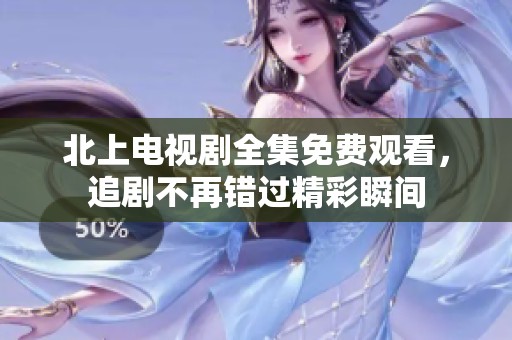 北上电视剧全集免费观看，追剧不再错过精彩瞬间