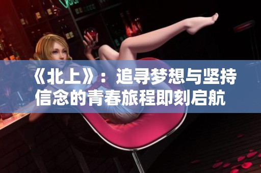 《北上》：追寻梦想与坚持信念的青春旅程即刻启航