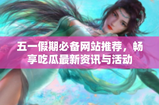 五一假期必备网站推荐，畅享吃瓜最新资讯与活动