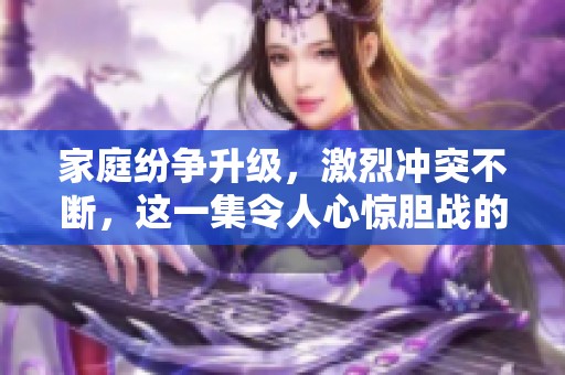 家庭纷争升级，激烈冲突不断，这一集令人心惊胆战的故事即将揭晓
