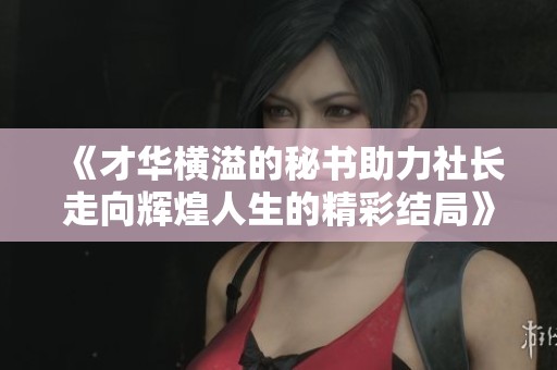 《才华横溢的秘书助力社长走向辉煌人生的精彩结局》