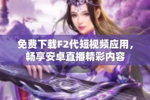 免费下载F2代短视频应用，畅享安卓直播精彩内容