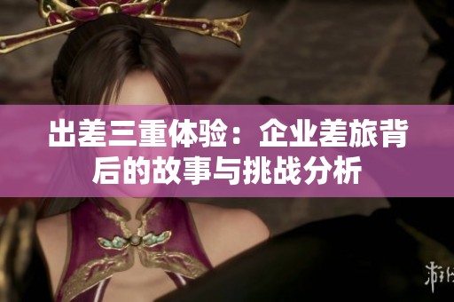 出差三重体验：企业差旅背后的故事与挑战分析