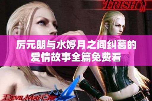 厉元朗与水婷月之间纠葛的爱情故事全篇免费看