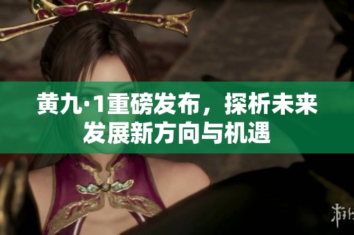 黄九·1重磅发布，探析未来发展新方向与机遇