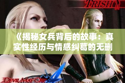 《揭秘女兵背后的故事：真实性经历与情感纠葛的无删减版》