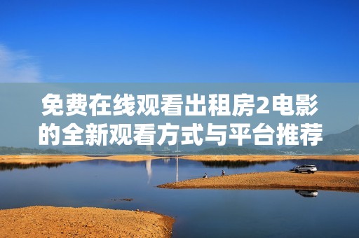 免费在线观看出租房2电影的全新观看方式与平台推荐