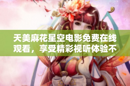 天美麻花星空电影免费在线观看，享受精彩视听体验不容错过