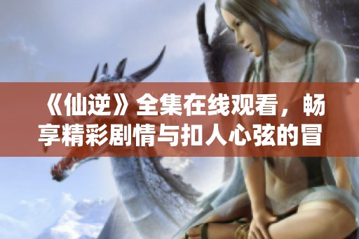 《仙逆》全集在线观看，畅享精彩剧情与扣人心弦的冒险旅程