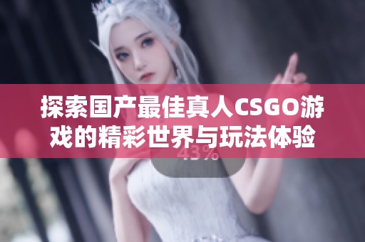 探索国产最佳真人CSGO游戏的精彩世界与玩法体验