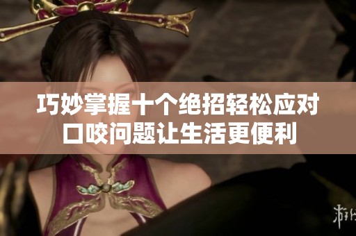 巧妙掌握十个绝招轻松应对口咬问题让生活更便利