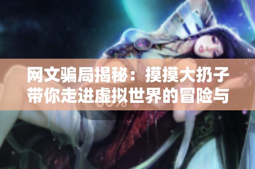 网文骗局揭秘：摸摸大扔子带你走进虚拟世界的冒险与迷茫
