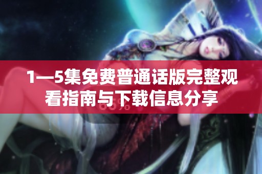 1—5集免费普通话版完整观看指南与下载信息分享
