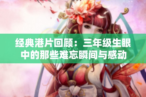 经典港片回顾：三年级生眼中的那些难忘瞬间与感动