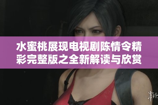水蜜桃展现电视剧陈情令精彩完整版之全新解读与欣赏