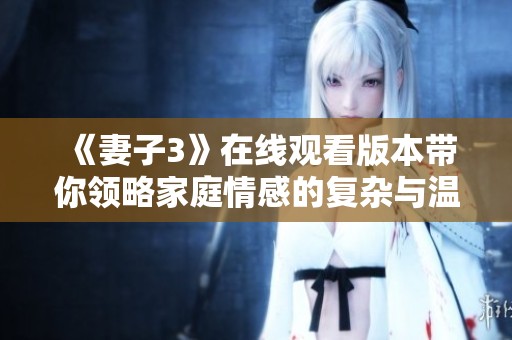 《妻子3》在线观看版本带你领略家庭情感的复杂与温暖