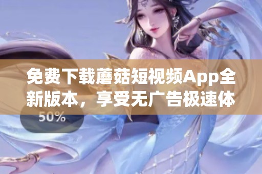 免费下载蘑菇短视频App全新版本，享受无广告极速体验