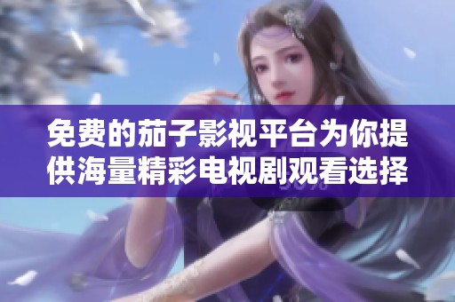 免费的茄子影视平台为你提供海量精彩电视剧观看选择