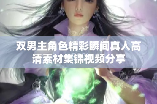 双男主角色精彩瞬间真人高清素材集锦视频分享