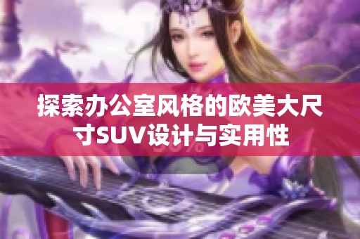 探索办公室风格的欧美大尺寸SUV设计与实用性