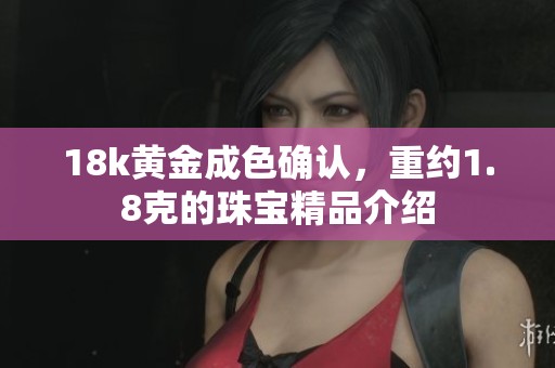18k黄金成色确认，重约1.8克的珠宝精品介绍