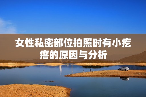 女性私密部位拍照时有小疙瘩的原因与分析