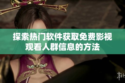 探索热门软件获取免费影视观看人群信息的方法