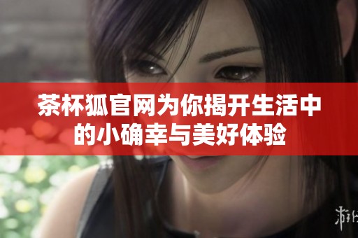茶杯狐官网为你揭开生活中的小确幸与美好体验