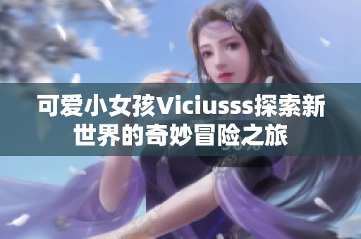 可爱小女孩Viciusss探索新世界的奇妙冒险之旅