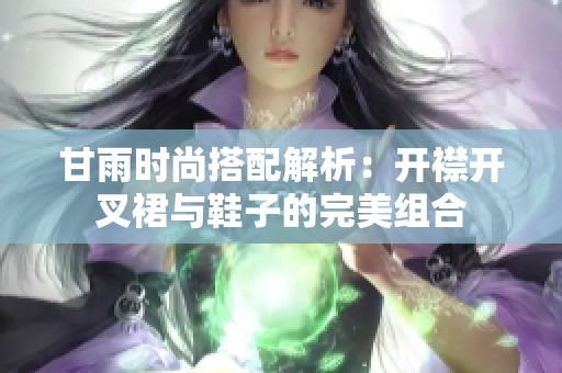 甘雨时尚搭配解析：开襟开叉裙与鞋子的完美组合