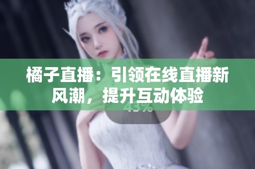 橘子直播：引领在线直播新风潮，提升互动体验