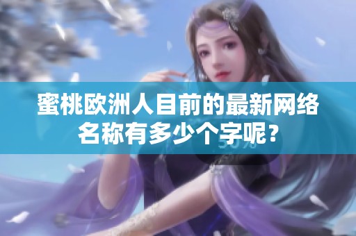 蜜桃欧洲人目前的最新网络名称有多少个字呢？