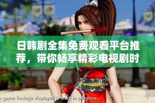 日韩剧全集免费观看平台推荐，带你畅享精彩电视剧时光