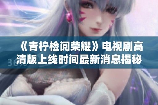 《青柠检阅荣耀》电视剧高清版上线时间最新消息揭秘