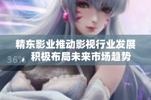 精东影业推动影视行业发展，积极布局未来市场趋势
