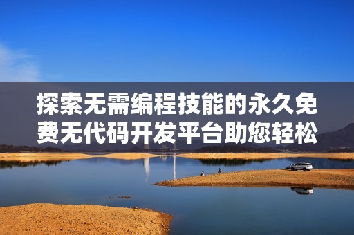 探索无需编程技能的永久免费无代码开发平台助您轻松搭建网站