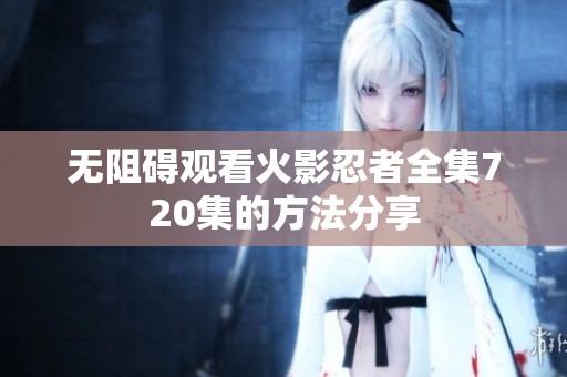 无阻碍观看火影忍者全集720集的方法分享