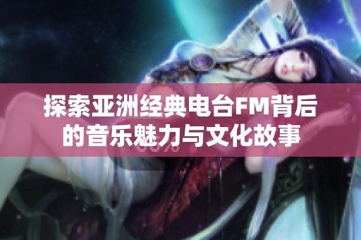 探索亚洲经典电台FM背后的音乐魅力与文化故事