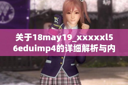 关于18may19_xxxxxl56eduimp4的详细解析与内容介绍