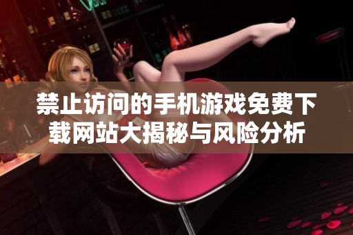 禁止访问的手机游戏免费下载网站大揭秘与风险分析