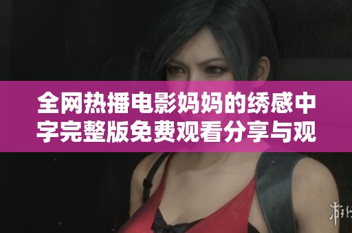 全网热播电影妈妈的绣感中字完整版免费观看分享与观影指南