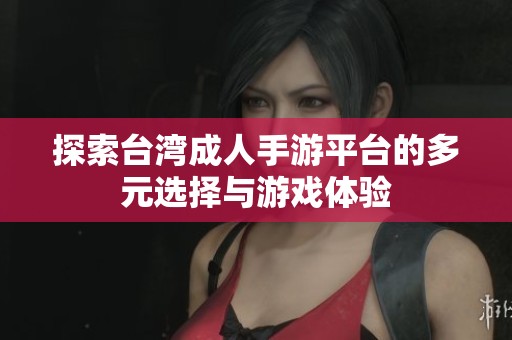 探索台湾成人手游平台的多元选择与游戏体验