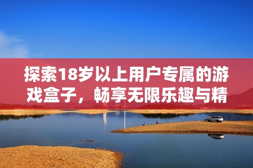 探索18岁以上用户专属的游戏盒子，畅享无限乐趣与精彩内容