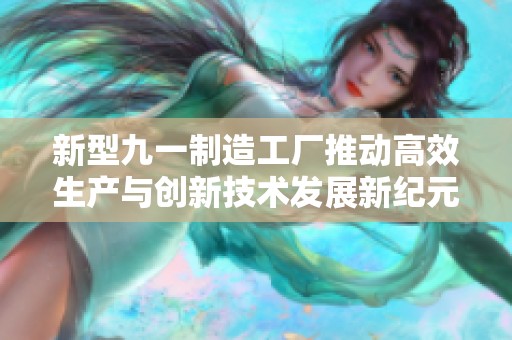 新型九一制造工厂推动高效生产与创新技术发展新纪元