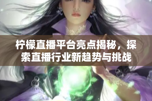 柠檬直播平台亮点揭秘，探索直播行业新趋势与挑战