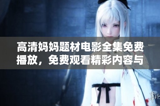 高清妈妈题材电影全集免费播放，免费观看精彩内容与精彩瞬间分享