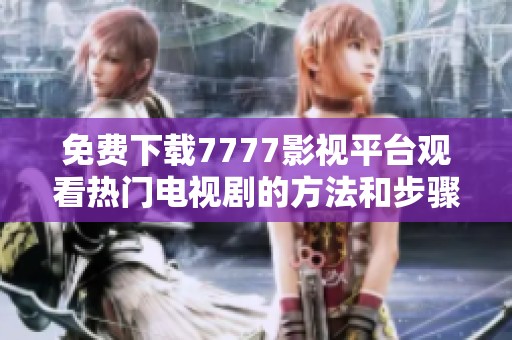 免费下载7777影视平台观看热门电视剧的方法和步骤