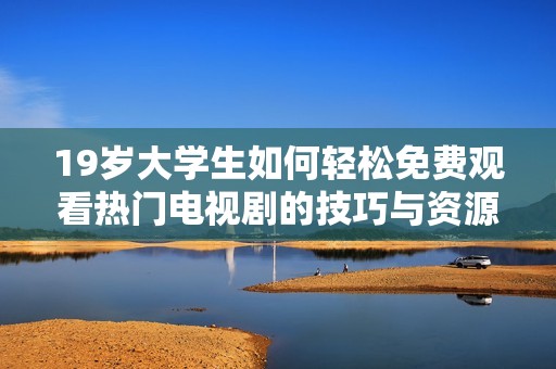 19岁大学生如何轻松免费观看热门电视剧的技巧与资源分享