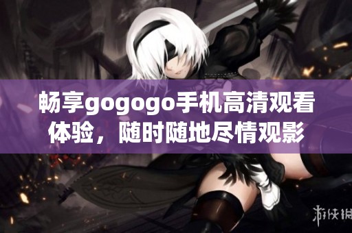 畅享gogogo手机高清观看体验，随时随地尽情观影